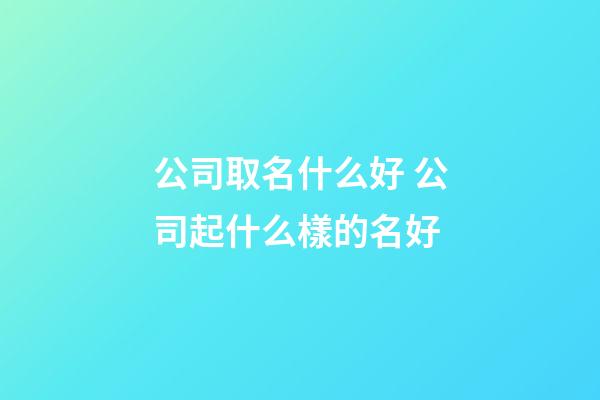 公司取名什么好 公司起什么樣的名好-第1張-公司起名-玄機派